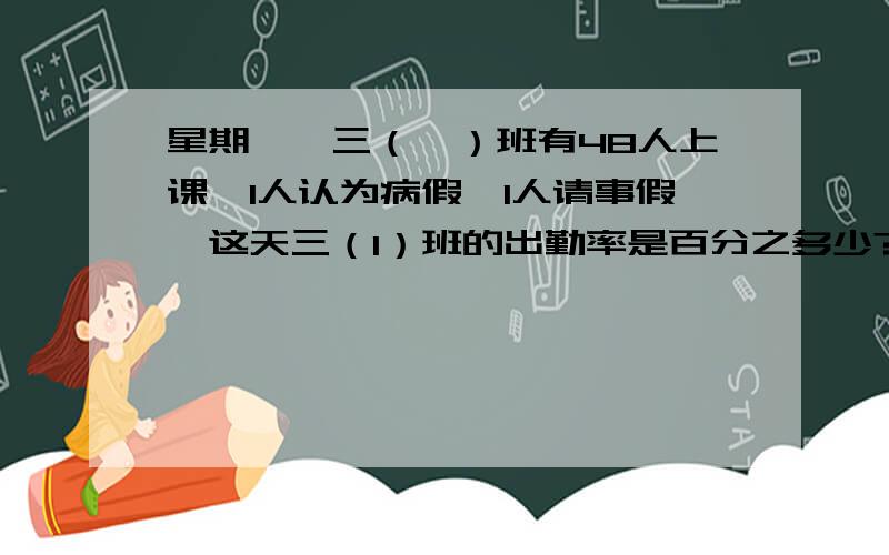 星期一,三（一）班有48人上课,1人认为病假,1人请事假,这天三（1）班的出勤率是百分之多少?用应用题怎么算?