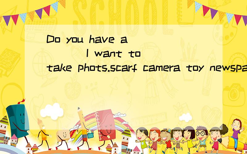 Do you have a ___ I want to take phots.scarf camera toy newspaper