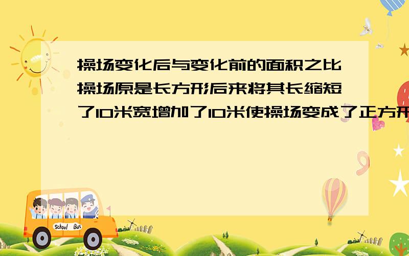 操场变化后与变化前的面积之比操场原是长方形后来将其长缩短了10米宽增加了10米使操场变成了正方形1试用分式表示操场变化后与变化前的面积之比2若操场扩大后的面积不小与原来面积的