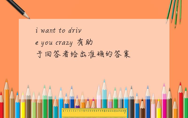 i want to drive you crazy 有助于回答者给出准确的答案