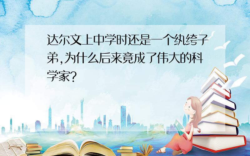 达尔文上中学时还是一个纨绔子弟,为什么后来竟成了伟大的科学家?