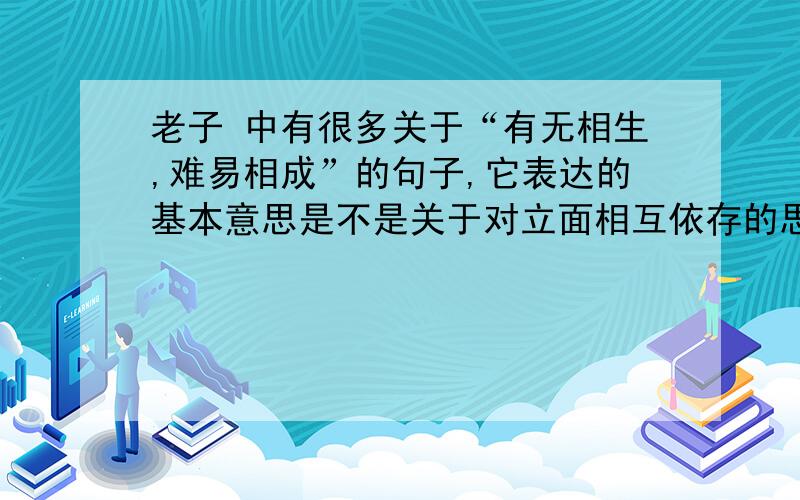 老子 中有很多关于“有无相生,难易相成”的句子,它表达的基本意思是不是关于对立面相互依存的思想,为什么?