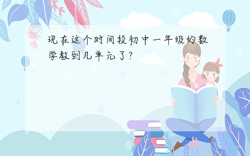 现在这个时间段初中一年级的数学教到几单元了?