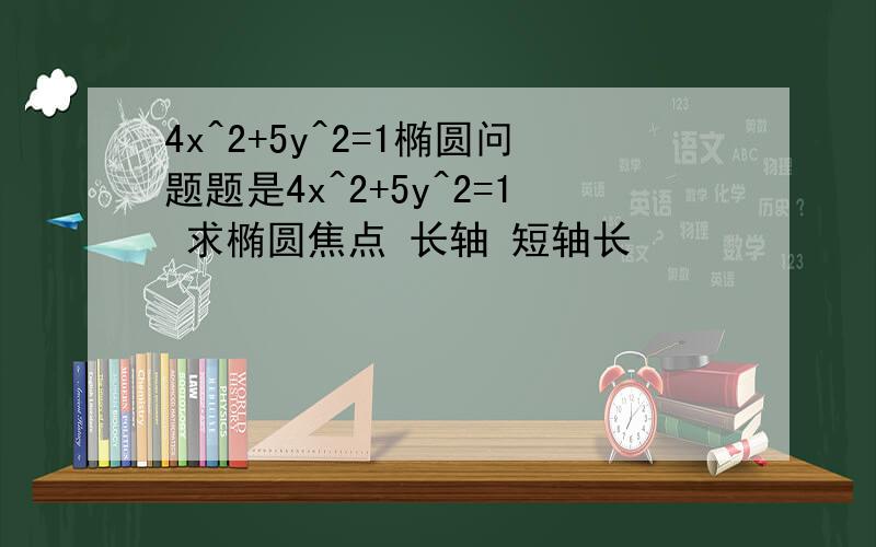 4x^2+5y^2=1椭圆问题题是4x^2+5y^2=1 求椭圆焦点 长轴 短轴长