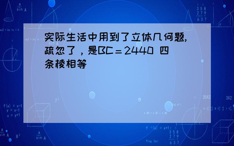 实际生活中用到了立体几何题,疏忽了，是BC＝2440 四条棱相等