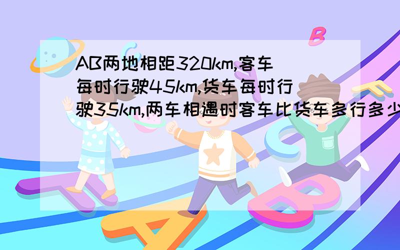 AB两地相距320km,客车每时行驶45km,货车每时行驶35km,两车相遇时客车比货车多行多少km