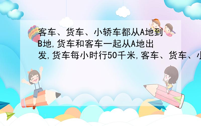 客车、货车、小轿车都从A地到B地,货车和客车一起从A地出发,货车每小时行50千米,客车、货车、小轿车都从A地到B地,货车和客车从A地出发,货车每小时行50千米,客车每小时行60千米,2小时后,小