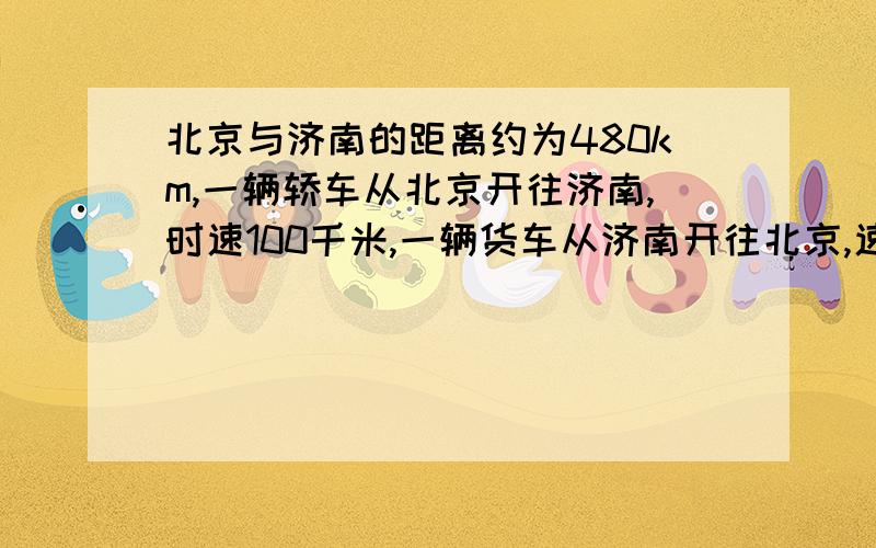 北京与济南的距离约为480km,一辆轿车从北京开往济南,时速100千米,一辆货车从济南开往北京,速60千米,两车同时出发,经过几小时相遇