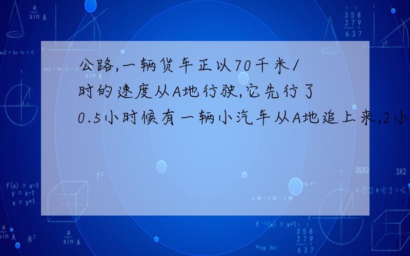 公路,一辆货车正以70千米/时的速度从A地行驶,它先行了0.5小时候有一辆小汽车从A地追上来,2小时后在途中追上这辆货车,求小汽车的速度.（用解方程）