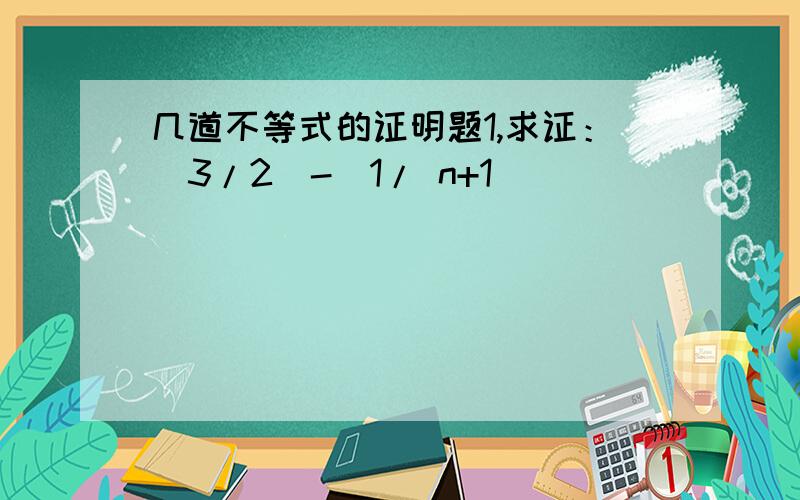 几道不等式的证明题1,求证：(3/2)-(1/ n+1)