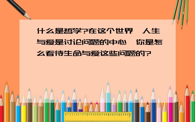 什么是哲学?在这个世界,人生与爱是讨论问题的中心,你是怎么看待生命与爱这些问题的?