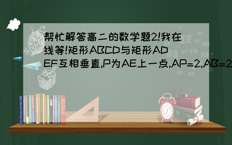 帮忙解答高二的数学题2!我在线等!矩形ABCD与矩形ADEF互相垂直,P为AE上一点,AP=2,AB=2,角EAD=90度,一只蚂蚁欲从P点爬到B点,则蚂蚁可走的最短距离是____我想知道答案是多少