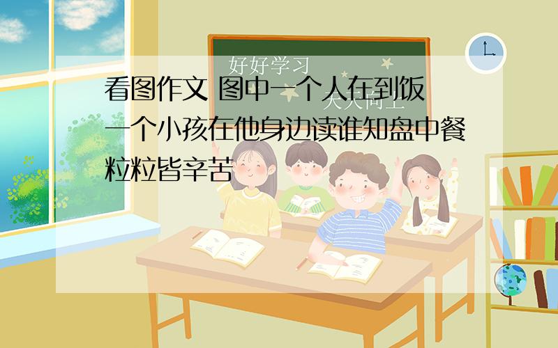 看图作文 图中一个人在到饭 一个小孩在他身边读谁知盘中餐粒粒皆辛苦