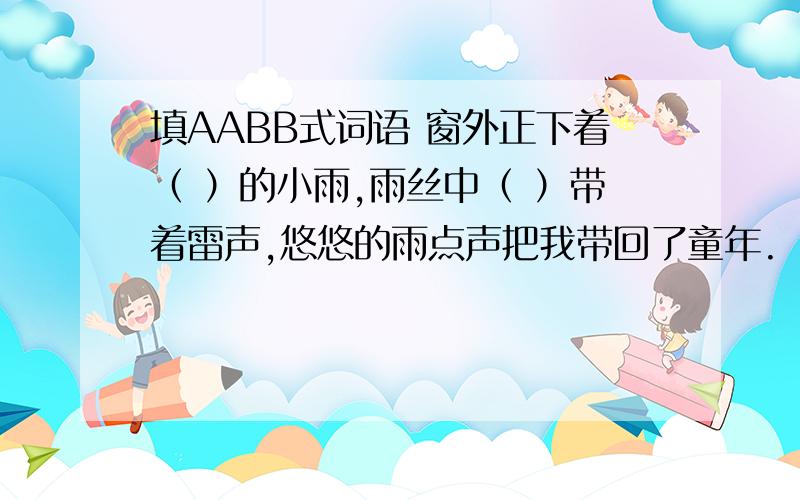 填AABB式词语 窗外正下着（ ）的小雨,雨丝中（ ）带着雷声,悠悠的雨点声把我带回了童年.