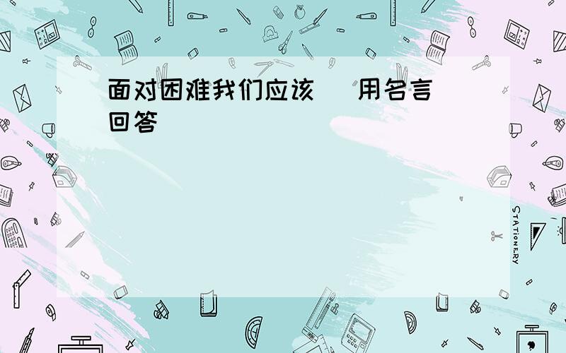 面对困难我们应该   用名言回答