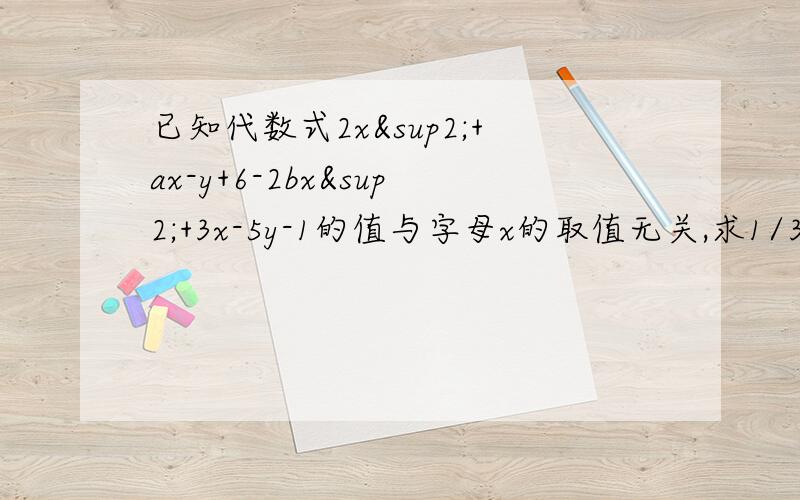 已知代数式2x²+ax-y+6-2bx²+3x-5y-1的值与字母x的取值无关,求1/3（三分之一）a³-2b²-1/4(四分之一）a³+3b²的值.