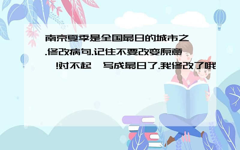 南京夏季是全国最日的城市之一.修改病句.记住不要改变原意呦!对不起,写成最日了.我修改了哦