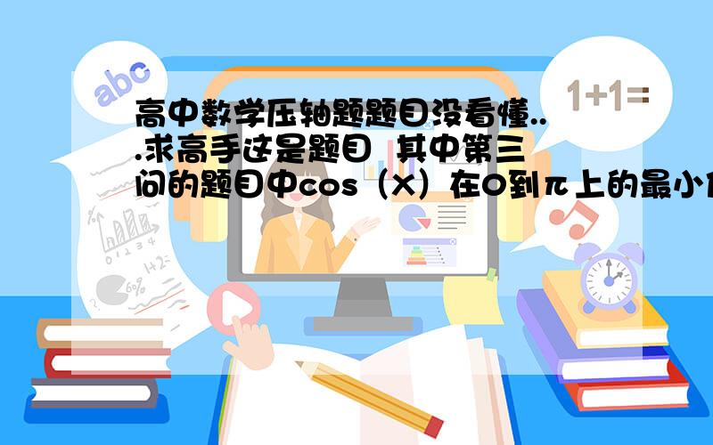 高中数学压轴题题目没看懂...求高手这是题目  其中第三问的题目中cos（X）在0到π上的最小值为什么是cosx  而不是-1?