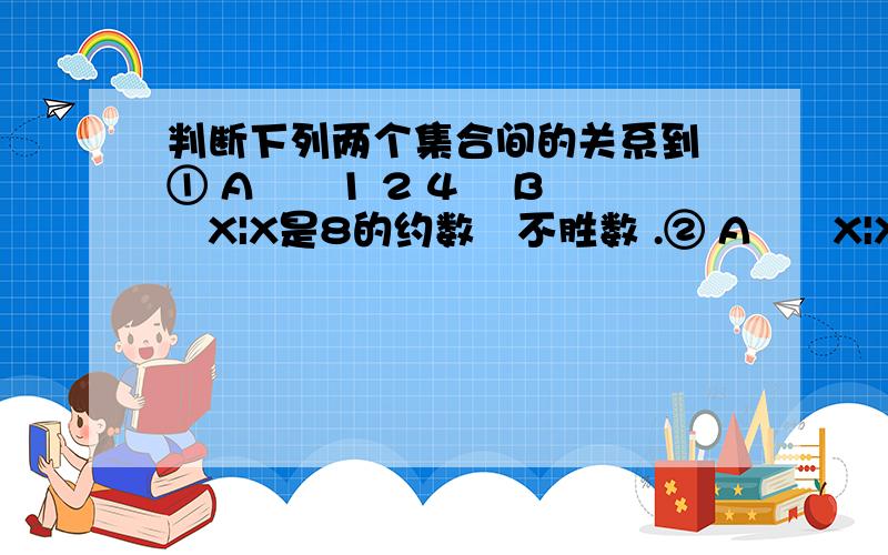 判断下列两个集合间的关系到 ① A﹦﹛1 2 4﹜ B﹦﹛X|X是8的约数﹜不胜数 .② A﹦﹛X|X﹦3K K∈N﹜ B﹦﹛X|X﹦6Z Z∈N﹜ ③ A﹦﹛X|X是4与10的约数﹜不胜数 B﹦﹛X|X﹦20M M∈N﹜