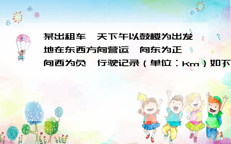 某出租车一天下午以鼓楼为出发地在东西方向营运,向东为正,向西为负,行驶记录（单位：km）如下+9,-3,+11,-5,+4,-8,+6,-3,-6,-4.1）将最后一名客人送到目的地后,出租车在鼓楼的什么方向?距鼓楼多