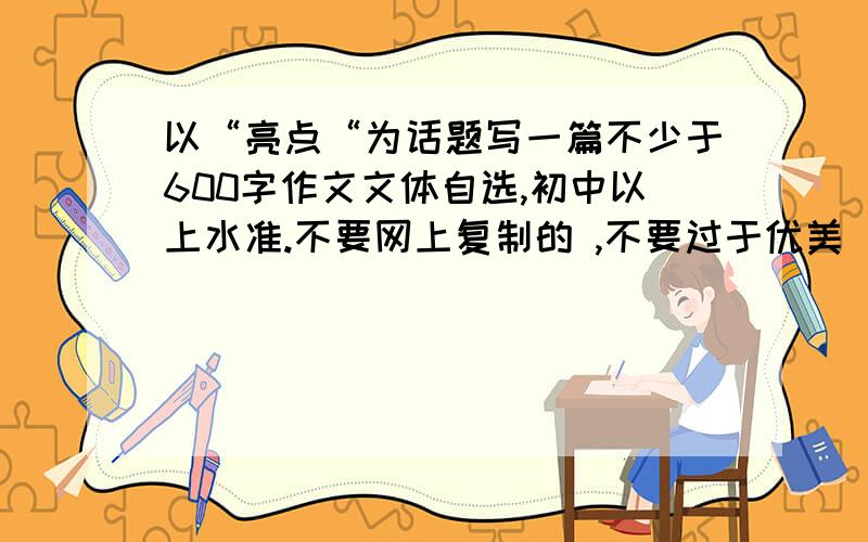 以“亮点“为话题写一篇不少于600字作文文体自选,初中以上水准.不要网上复制的 ,不要过于优美