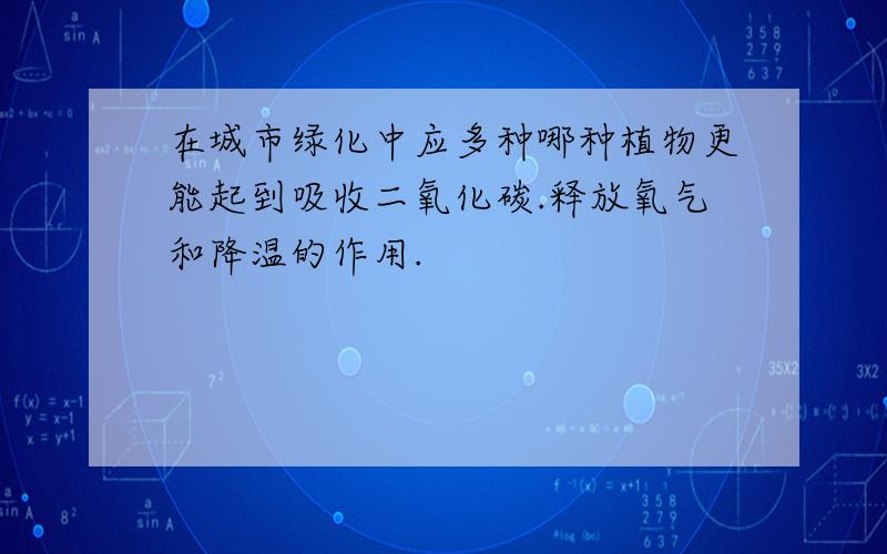 在城市绿化中应多种哪种植物更能起到吸收二氧化碳.释放氧气和降温的作用.