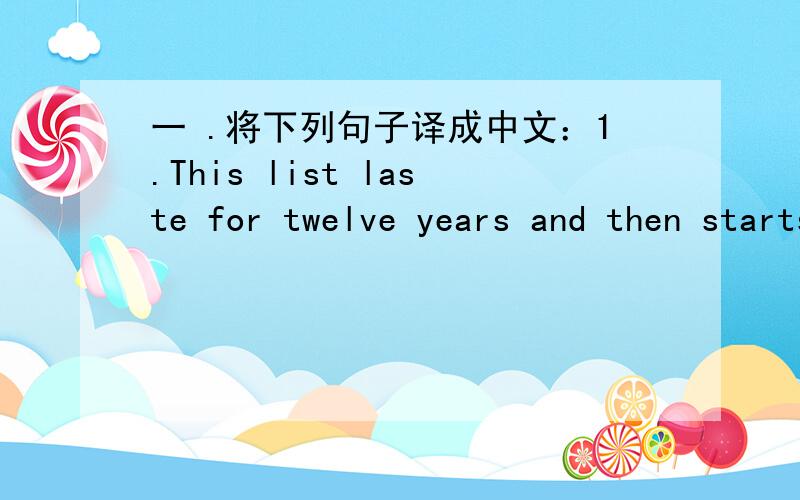 一 .将下列句子译成中文：1.This list laste for twelve years and then starts again .(这张表满十二个月后会再次开始.）2.The full moon comes on the fifteenth day of the month .(每月的十五日是满月.）3.Before New Year's D