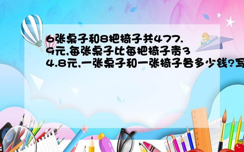 6张桌子和8把椅子共477.9元,每张桌子比每把椅子贵34.8元,一张桌子和一张椅子各多少钱?写出解题过程,最好不用方程.