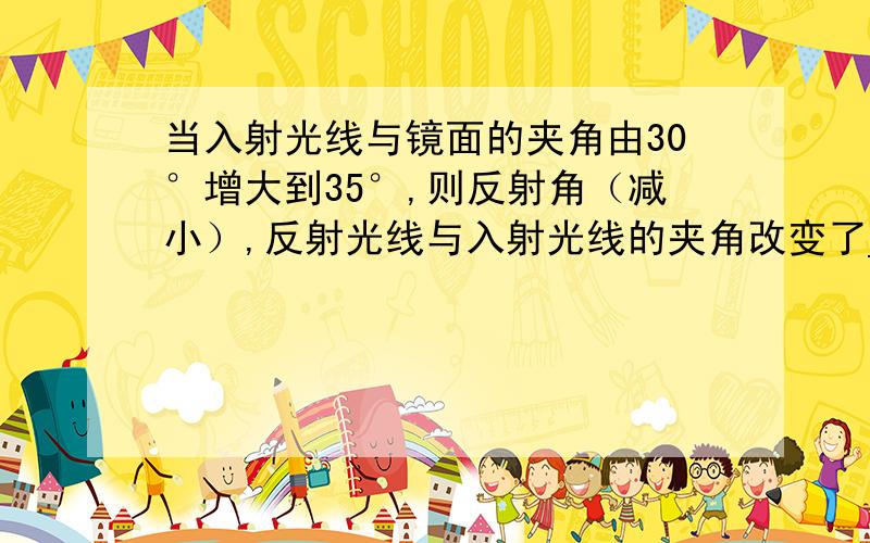 当入射光线与镜面的夹角由30°增大到35°,则反射角（减小）,反射光线与入射光线的夹角改变了____.