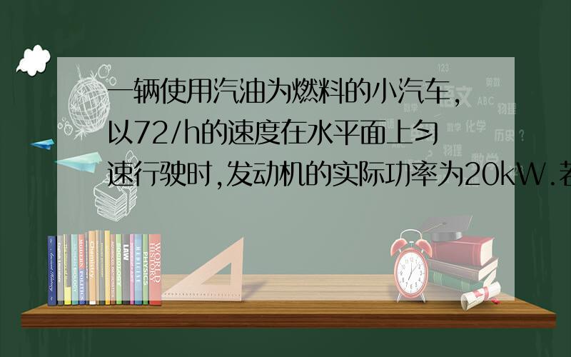 一辆使用汽油为燃料的小汽车,以72/h的速度在水平面上匀速行驶时,发动机的实际功率为20kW.若小汽车行驶距离为100km,汽油的热值q=4.6×10的7次幂J/kg,小汽车发动机的效率25％,求消耗汽油的质量,