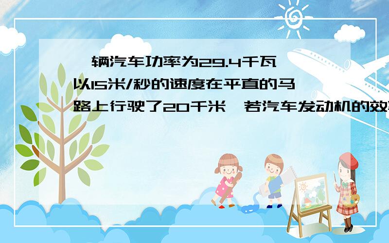 一辆汽车功率为29.4千瓦,以15米/秒的速度在平直的马路上行驶了20千米,若汽车发动机的效率为30%,通过这段路程要消耗多少千克的汽油(汽油的热值是4.26*10的7次焦/千克)