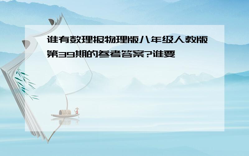 谁有数理报物理版八年级人教版第39期的参考答案?谁要,