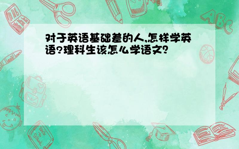 对于英语基础差的人,怎样学英语?理科生该怎么学语文？