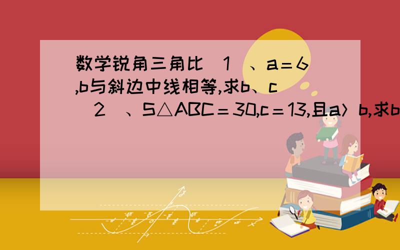 数学锐角三角比（1）、a＝6,b与斜边中线相等,求b、c（2）、S△ABC＝30,c＝13,且a＞b,求b、sinA