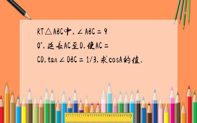 RT△ABC中,∠ABC=90°,延长AC至D,使AC=CD,tan∠DBC=1/3,求cosA的值.