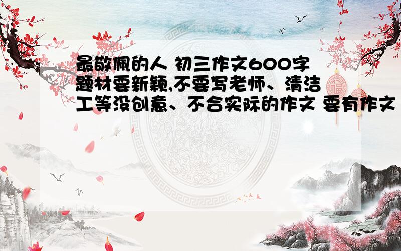 最敬佩的人 初三作文600字题材要新颖,不要写老师、清洁工等没创意、不合实际的作文 要有作文