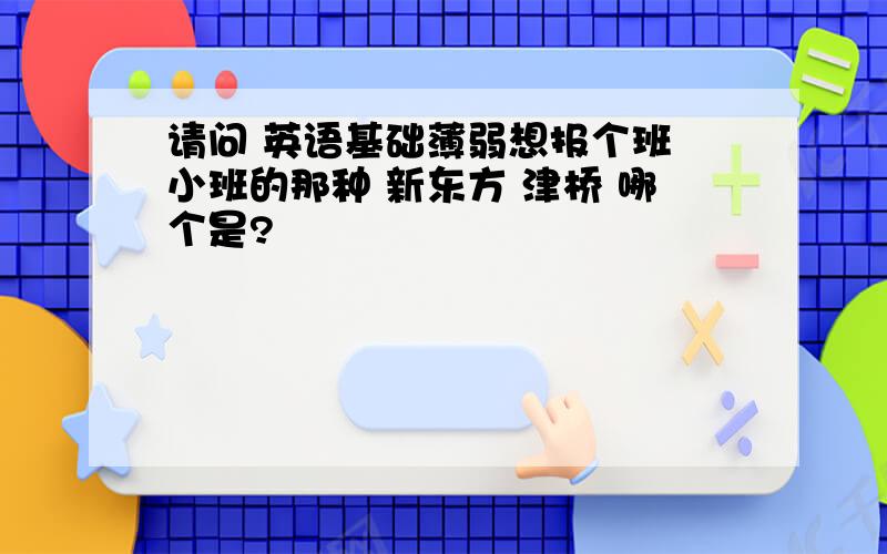 请问 英语基础薄弱想报个班 小班的那种 新东方 津桥 哪个是?