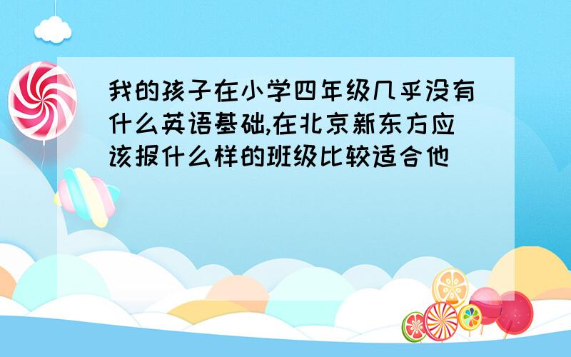 我的孩子在小学四年级几乎没有什么英语基础,在北京新东方应该报什么样的班级比较适合他