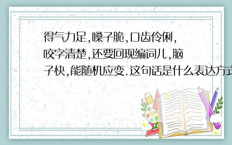 得气力足,嗓子脆,口齿伶俐,咬字清楚,还要回现编词儿,脑子快,能随机应变.这句话是什么表达方式.