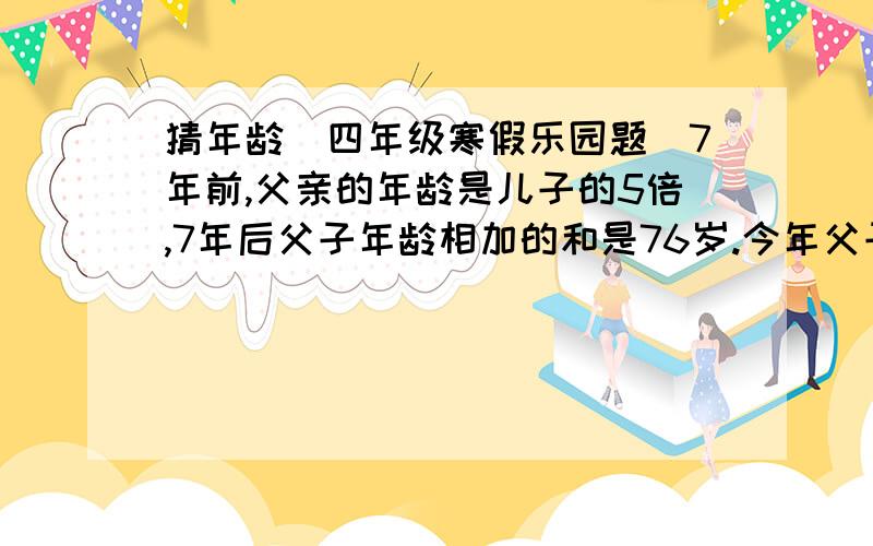 猜年龄（四年级寒假乐园题）7年前,父亲的年龄是儿子的5倍,7年后父子年龄相加的和是76岁.今年父子各几岁?