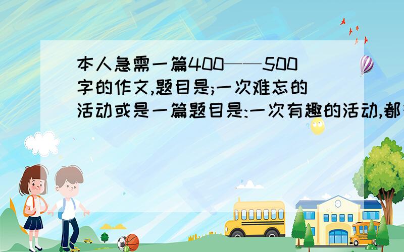 本人急需一篇400——500字的作文,题目是;一次难忘的活动或是一篇题目是:一次有趣的活动,都行.