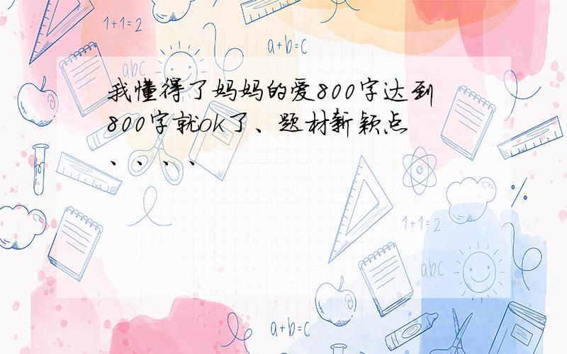 我懂得了妈妈的爱800字达到800字就ok了、题材新颖点、、、、