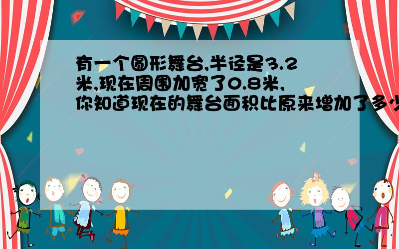 有一个圆形舞台,半径是3.2米,现在周围加宽了0.8米,你知道现在的舞台面积比原来增加了多少平方米?