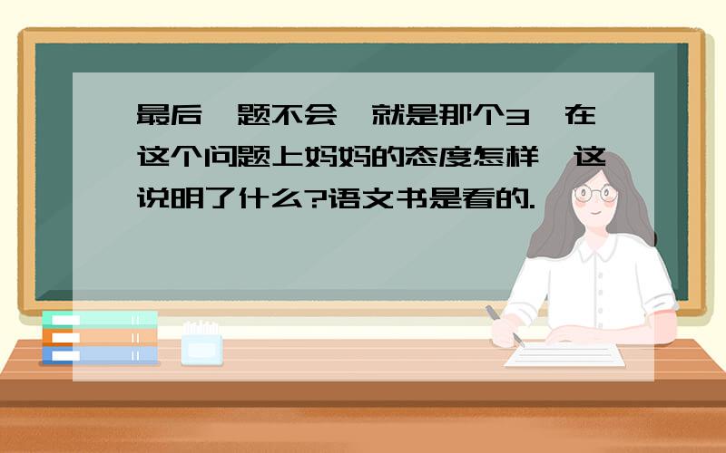 最后一题不会,就是那个3、在这个问题上妈妈的态度怎样,这说明了什么?语文书是看的.