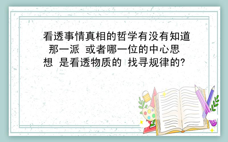 看透事情真相的哲学有没有知道 那一派 或者哪一位的中心思想 是看透物质的 找寻规律的?