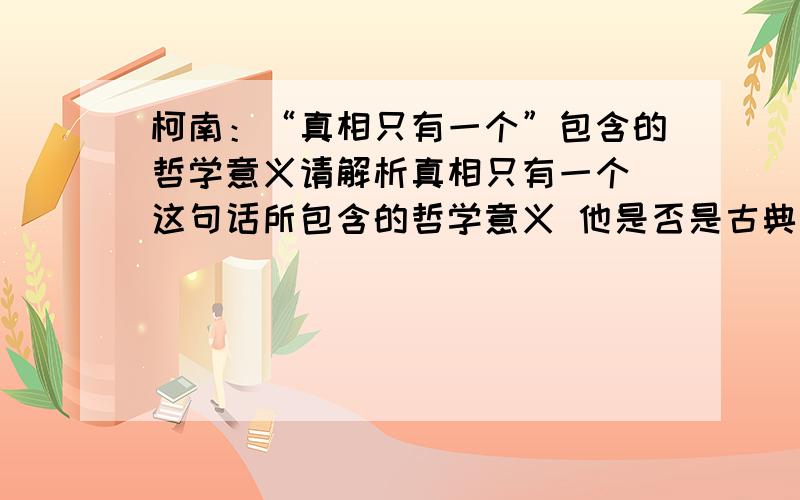 柯南：“真相只有一个”包含的哲学意义请解析真相只有一个 这句话所包含的哲学意义 他是否是古典的唯物主义?