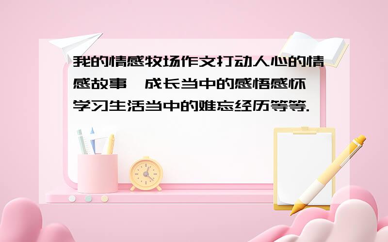 我的情感牧场作文打动人心的情感故事、成长当中的感悟感怀、学习生活当中的难忘经历等等.