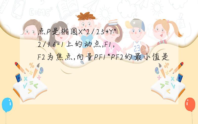 点P是椭圆X^2/25+Y^2/16=1上的动点,F1,F2为焦点,向量PF1*PF2的最小值是