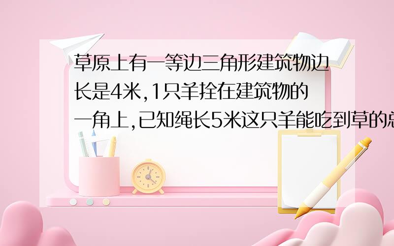 草原上有一等边三角形建筑物边长是4米,1只羊拴在建筑物的一角上,已知绳长5米这只羊能吃到草的总面积是多少?得到正解悬赏50 我只知道答案是67.51