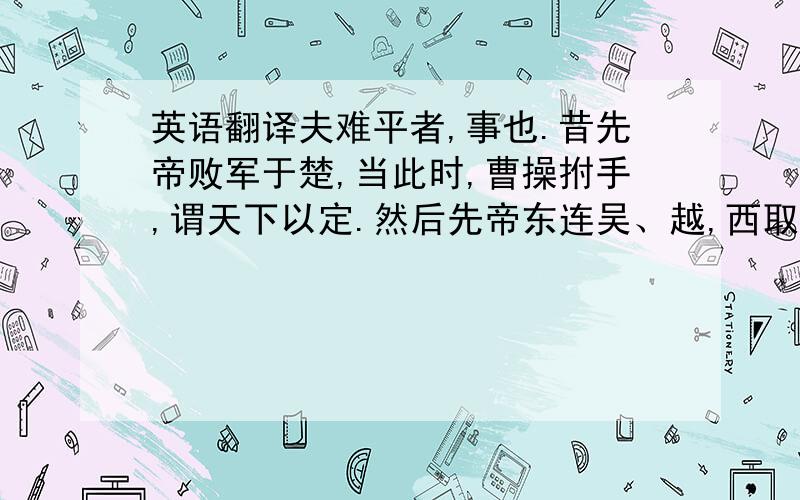 英语翻译夫难平者,事也.昔先帝败军于楚,当此时,曹操拊手,谓天下以定.然后先帝东连吴、越,西取巴蜀,举兵北征,夏候授首.此操之失计而汉事将成也然后吴更违盟关羽毁败秭归蹉跌曹丕称帝几